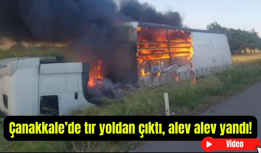 Çanakkale’de tır yoldan çıktı, alev alev yandı!