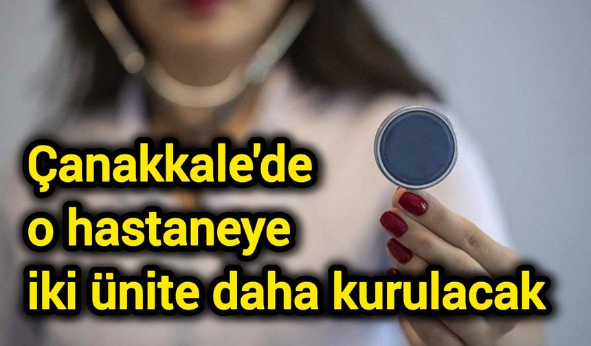 Çanakkale'de o hastaneye iki ünite daha kurulacak