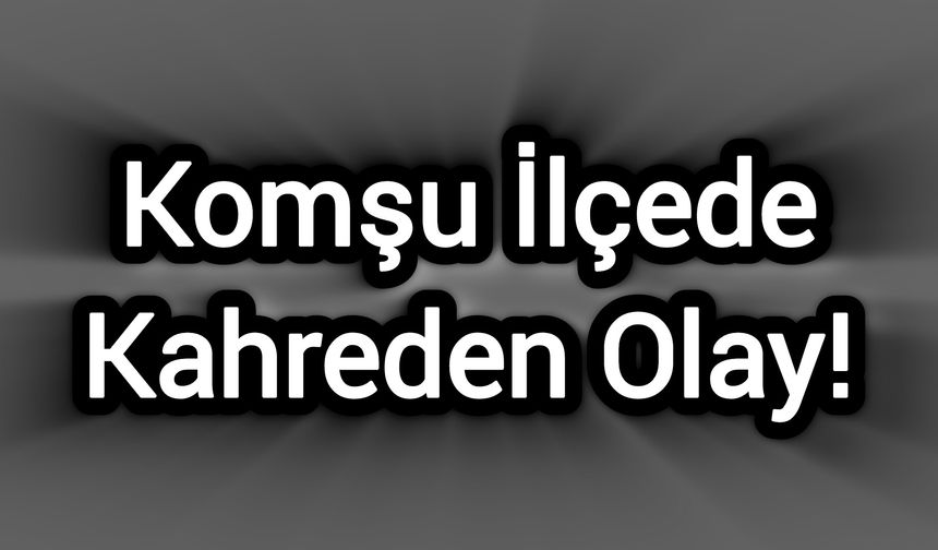 Komşu İlçede Kahreden Olay!