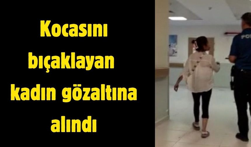 Kocasını bıçaklayan kadın gözaltına alındı