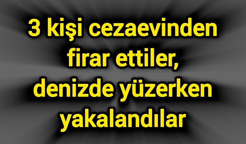 3 kişi cezaevinden firar ettiler, denizde yüzerken yakalandılar