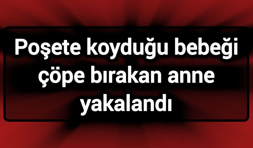 Poşete koyduğu bebeği çöpe bırakan anne yakalandı
