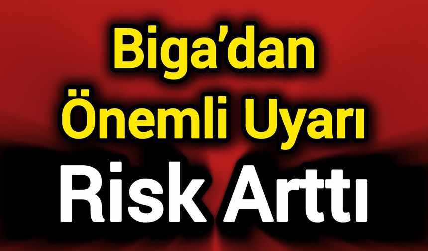 Biga’dan Önemli Uyarı: Risk arttı