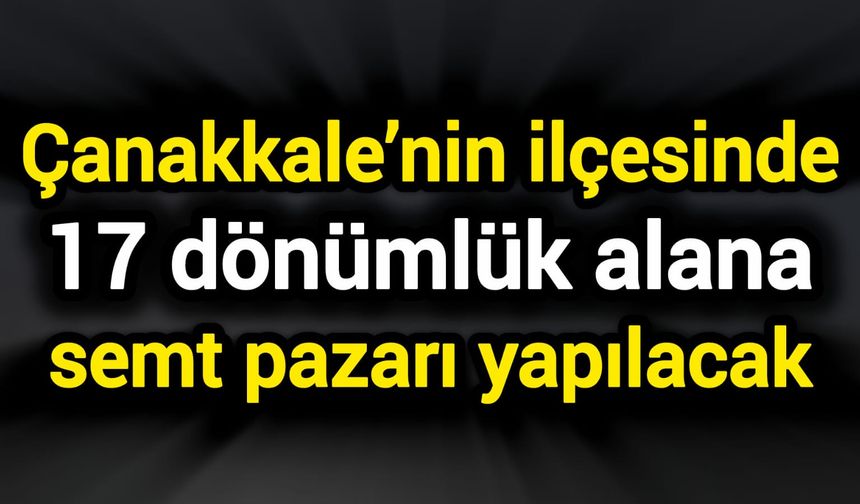 Çanakkale’nin ilçesinde 17 dönümlük alana semt pazarı yapılacak