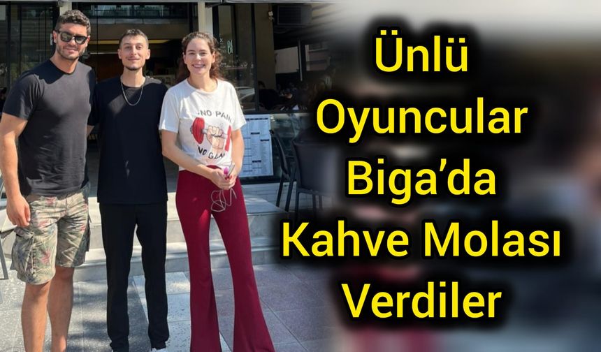 Ünlü Oyuncular Biga’da kahve molası verdiler