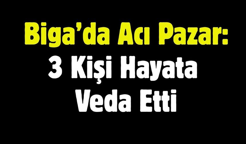 Biga’da Acı Pazar: 3 Kişi Hayata Veda Etti