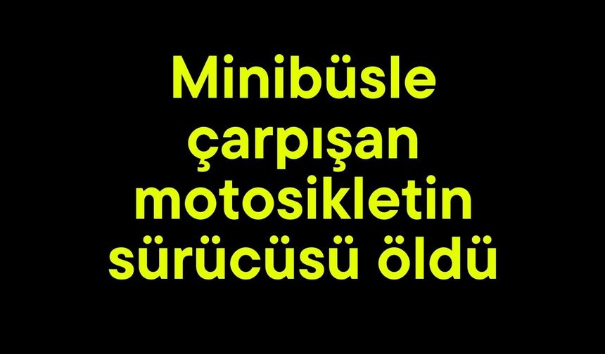 Minibüsle çarpışan motosikletin sürücüsü öldü