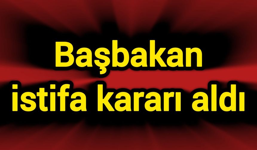 Başbakan istifa kararı aldı