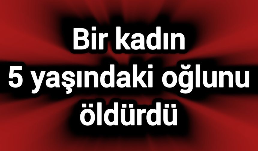 Bir kadın 5 yaşındaki oğlunun canına kıydı