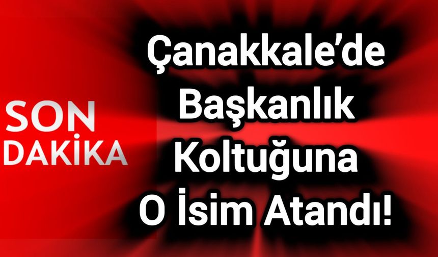 Çanakkale’de başkanlık koltuğuna o isim atandı!