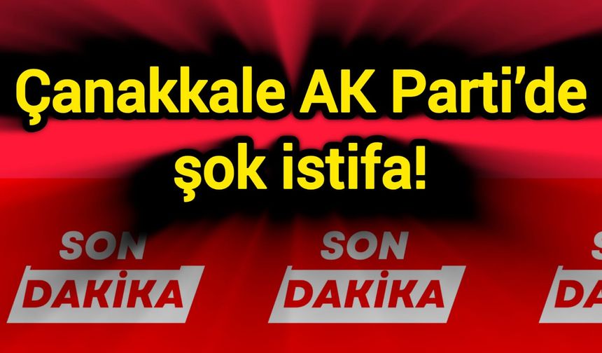 Çanakkale AK Parti’de şok istifa!