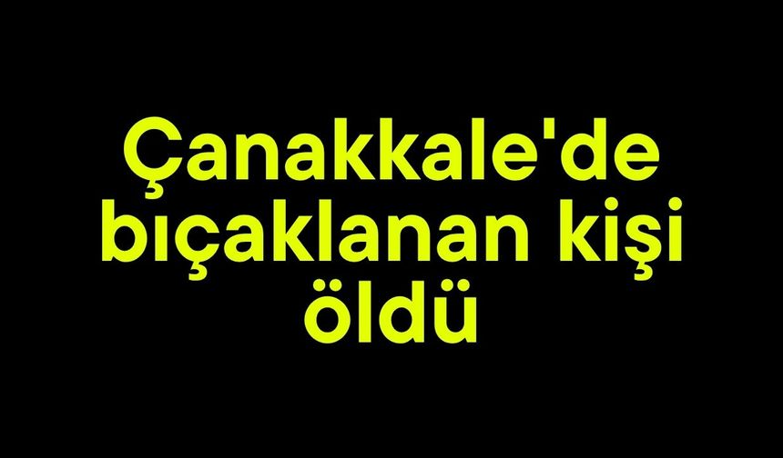 Çanakkale'de bıçaklanan kişi öldü