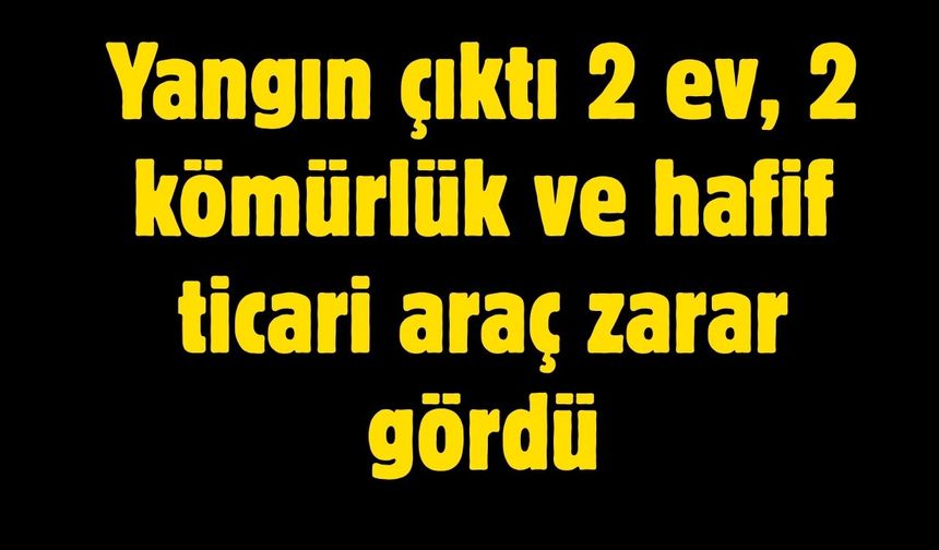 Çıkan yangında 2 ev, 2 kömürlük ve hafif ticari araç zarar gördü