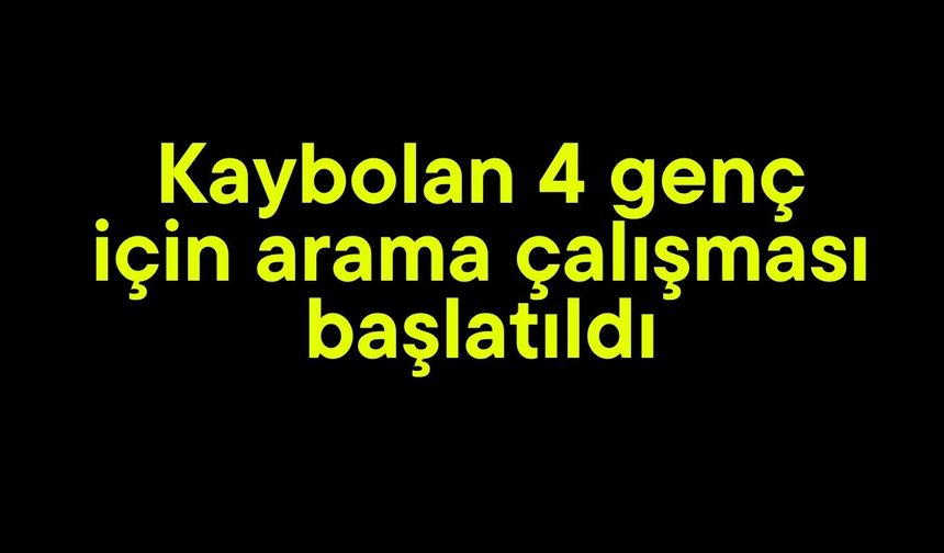 Kaybolan 4 genç için arama çalışması başlatıldı