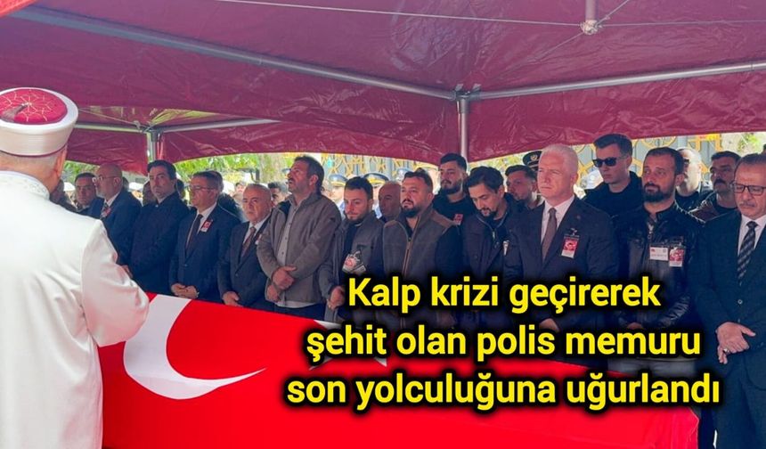 Kalp krizi geçirerek şehit olan polis memuru son yolculuğuna uğurlandı