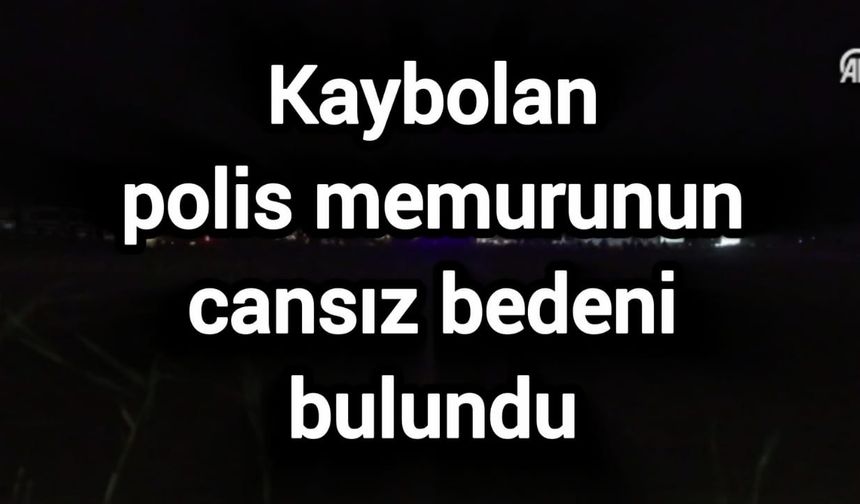 Kaybolan polis memurunun cansız bedeni bulundu