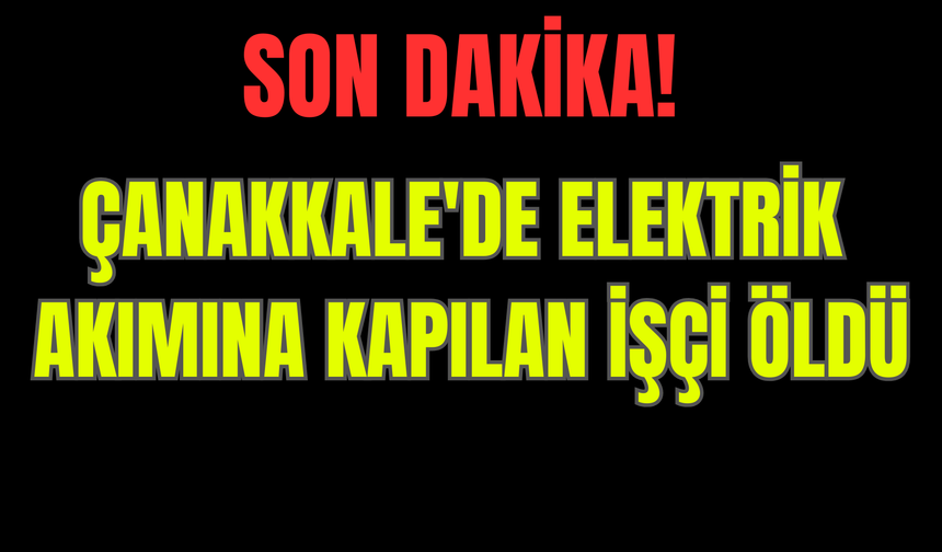 Çanakkale'de elektrik akımına kapılan işçi öldü
