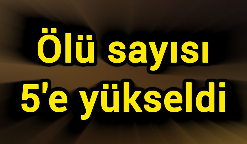 Ölü sayısı 5'e yükseldi