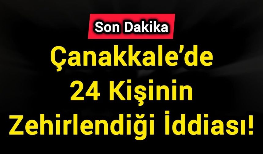 Çanakkale’de 24 Kişinin Zehirlendiği İddiası!