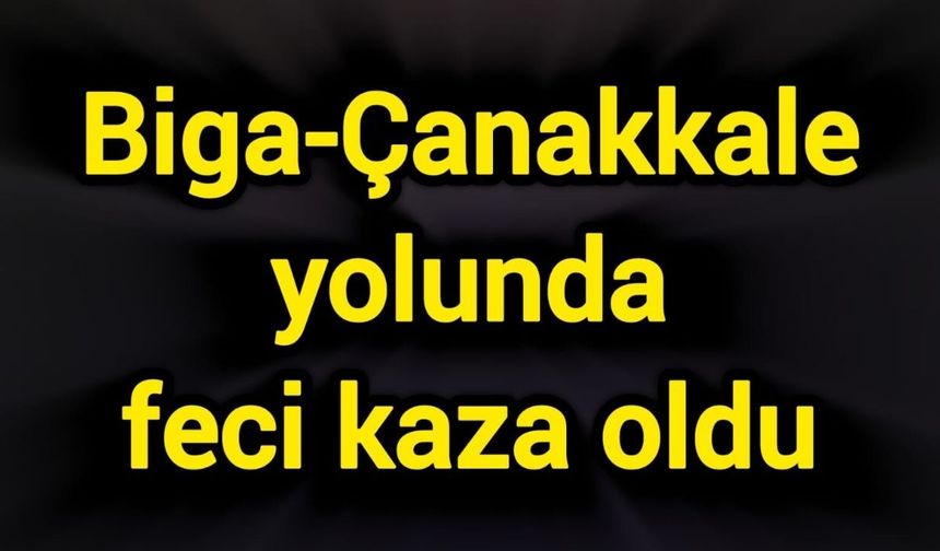 Biga-Çanakkale yolunda feci kaza oldu