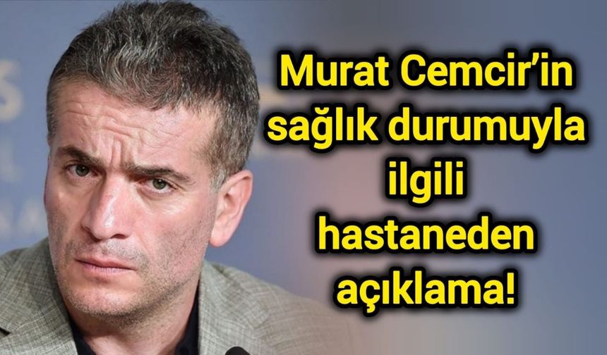 Murat Cemcir’in sağlık durumuyla ilgili hastaneden açıklama!