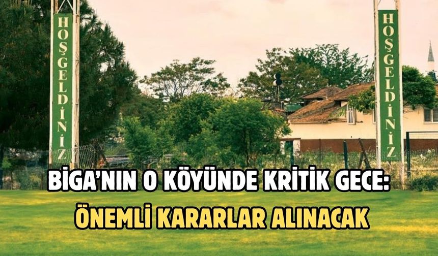 Biga’nın o köyünde kritik gece: Önemli kararlar alınacak