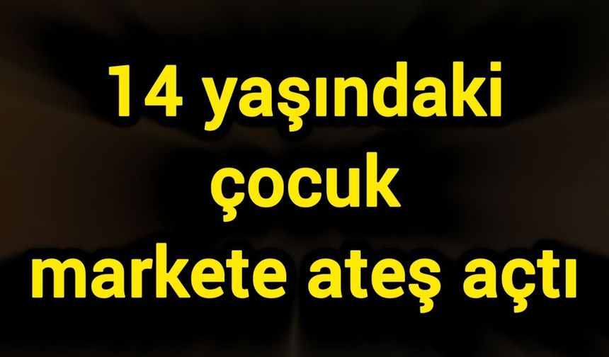 14 yaşındaki çocuk markete ateş açtı