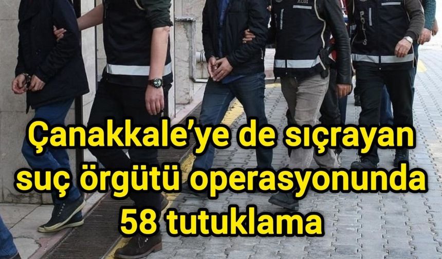 Çanakkale’ye de sıçrayan suç örgütü operasyonunda 58 tutuklama