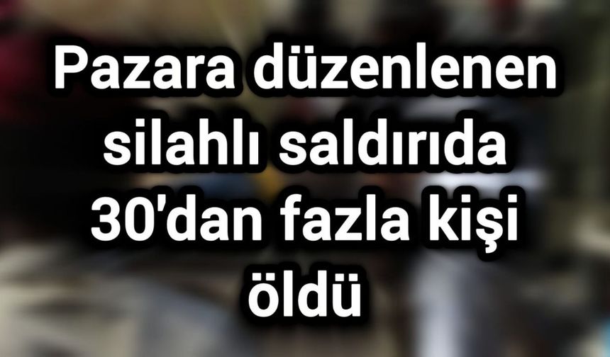 Pazara düzenlenen silahlı saldırıda 30'dan fazla kişi öldü