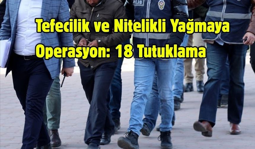 Tefecilik ve Nitelikli Yağmaya Operasyon: 18 Tutuklama