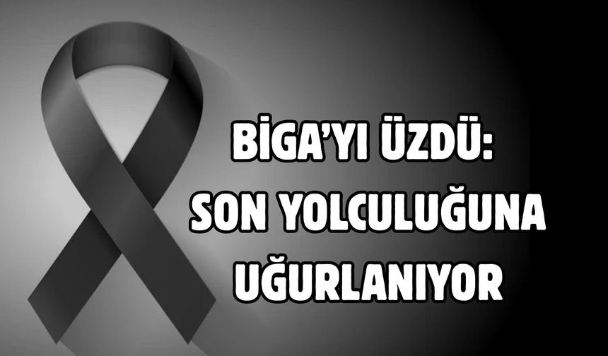 Biga’yı üzdü: Son yolculuğuna uğurlanıyor