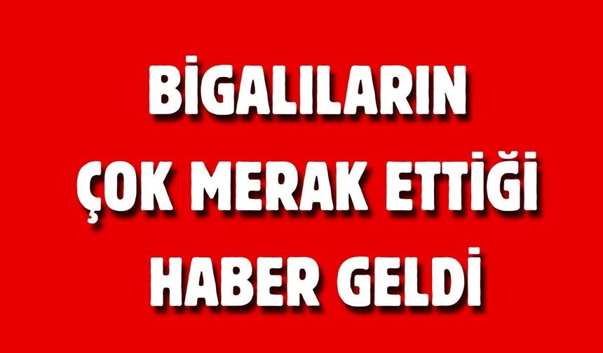 Bigalıların çok merak ettiği haber geldi