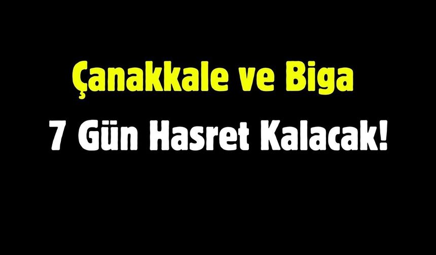 Çanakkale ve Biga 7 Gün Hasret Kalacak!