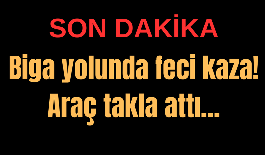 Biga yolunda feci kaza! Araç takla attı…