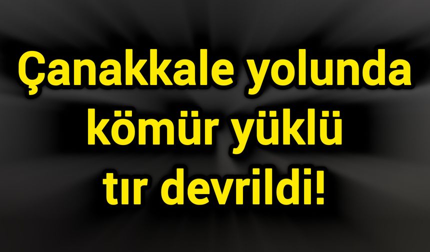 Çanakkale yolunda kömür yüklü tır devrildi!