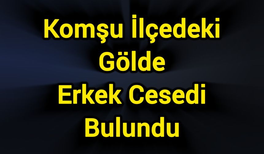 Komşu ilçedeki gölde erkek cesedi bulundu