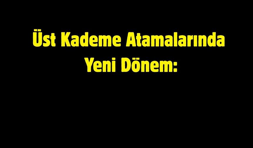 Üst Kademe Atamalarında Yeni Dönem