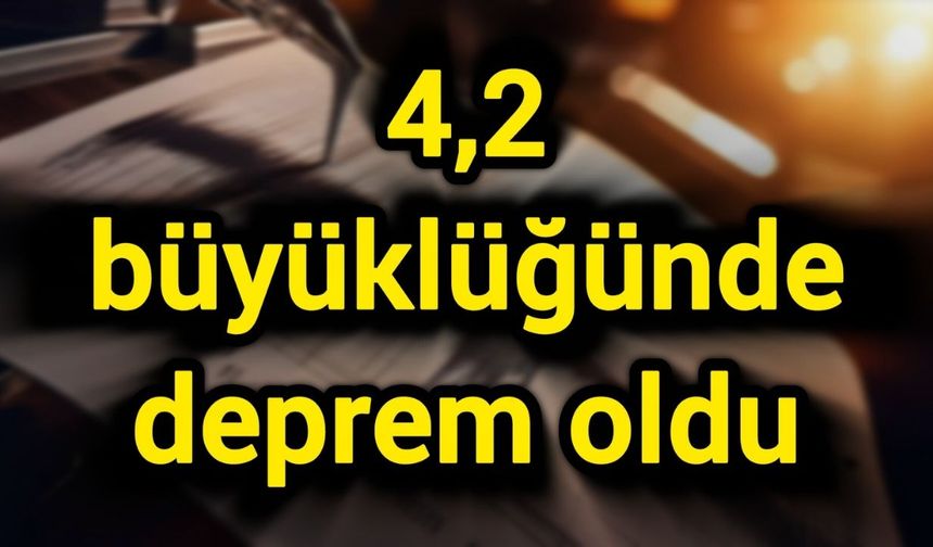 4,2 büyüklüğünde deprem oldu