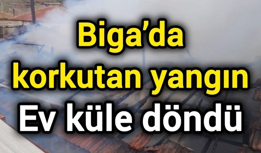 Biga’da korkutan yangın: Ev küle döndü