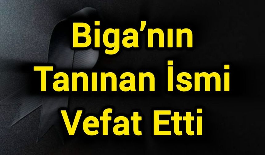 Biga’nın Tanınan İsmi Vefat Etti