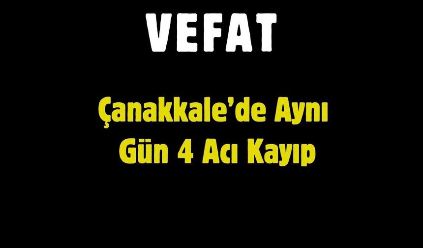 Çanakkale’de Aynı Gün 4 Acı Kayıp