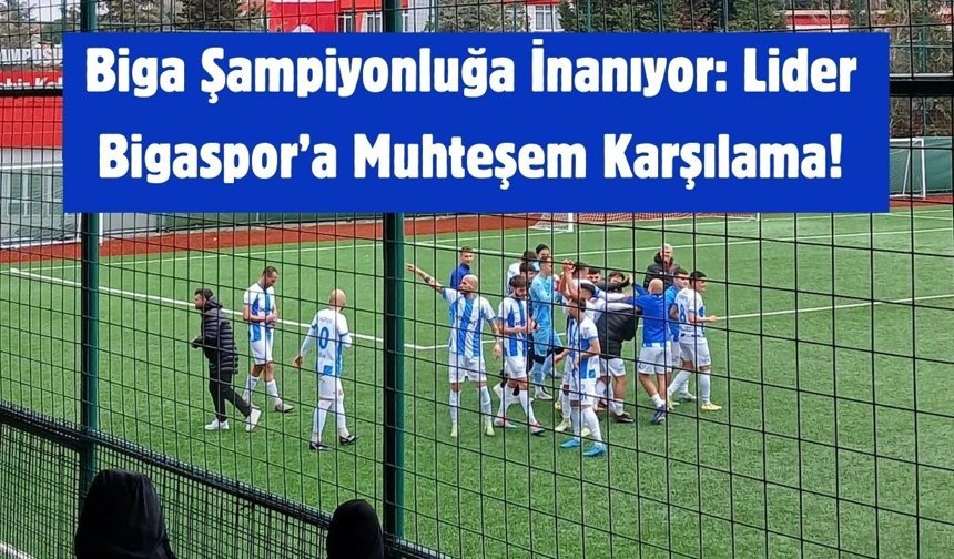 Biga Şampiyonluğa İnanıyor: Lider Bigaspor’a Muhteşem Karşılama!