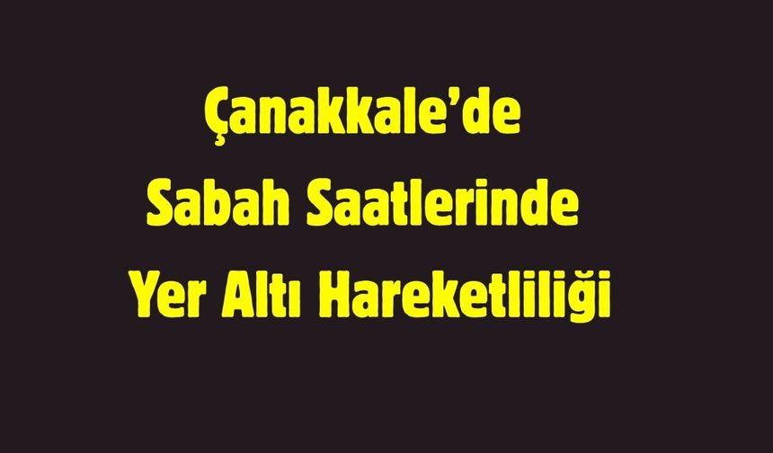 Çanakkale’de Sabah Saatlerinde Yer Altı Hareketliliği