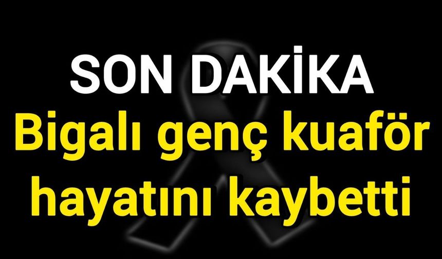 Bigalı genç kuaför hayatını kaybetti