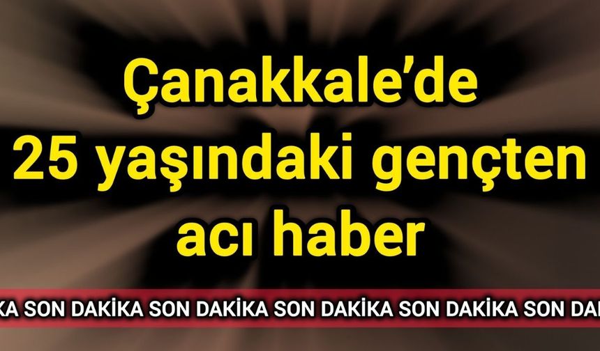 Çanakkale’de 25 yaşındaki gençten acı haber