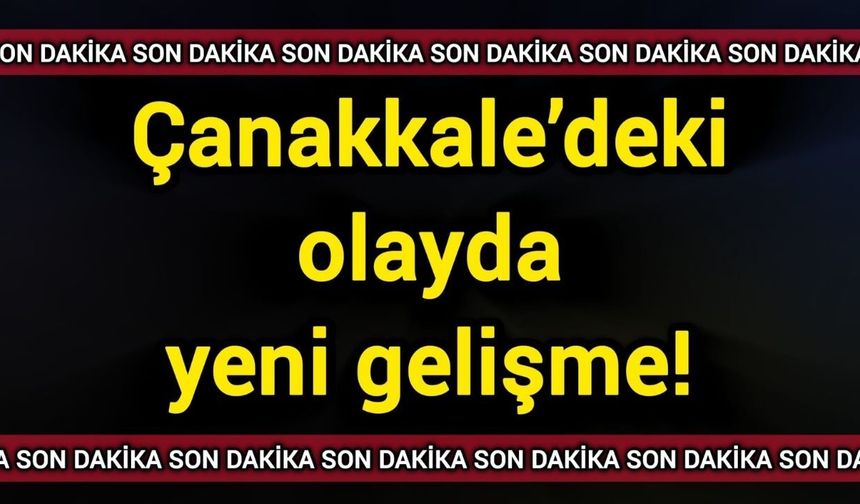 Çanakkale’deki olayda yeni gelişme!