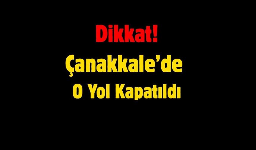 Dikkat! Çanakkale’de O Yol Kapatıldı