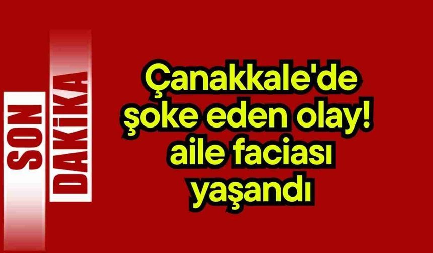 Çanakkale'de şoke eden olay! Aile faciası yaşandı