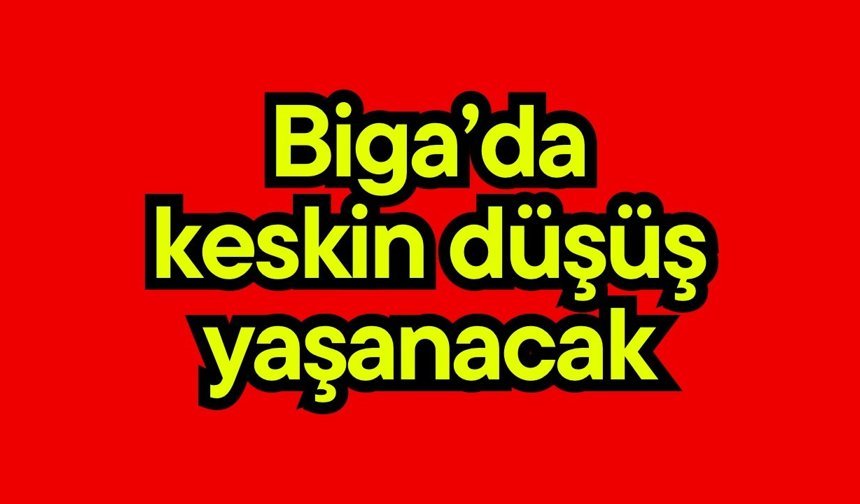 Biga’da keskin düşüş yaşanacak