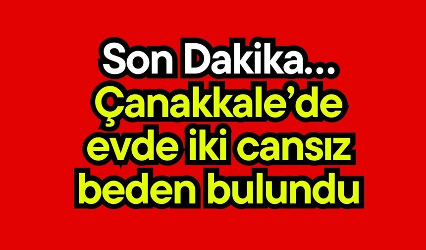 Son Dakika… Çanakkale’de evde iki cansız beden bulundu